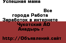  Успешная мама                                                                 - Все города Работа » Заработок в интернете   . Чукотский АО,Анадырь г.